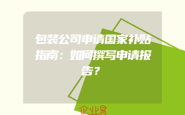 包装公司申请国家补贴指南：如何撰写申请报告？