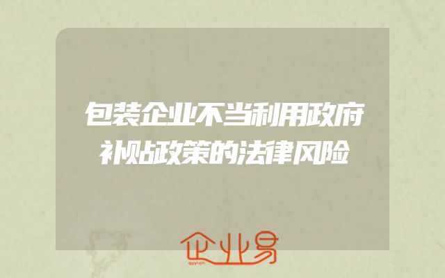 包装企业不当利用政府补贴政策的法律风险