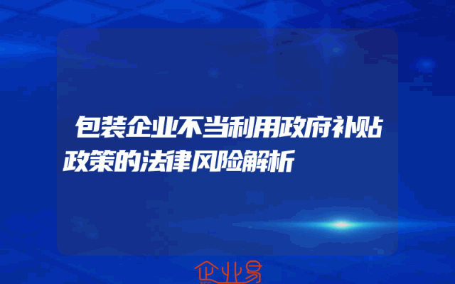 包装企业不当利用政府补贴政策的法律风险解析