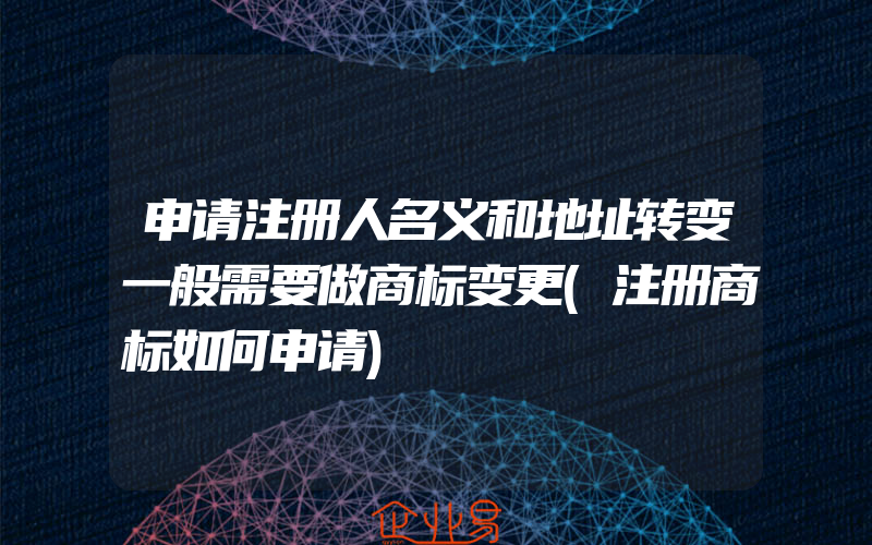 申请注册人名义和地址转变一般需要做商标变更(注册商标如何申请)