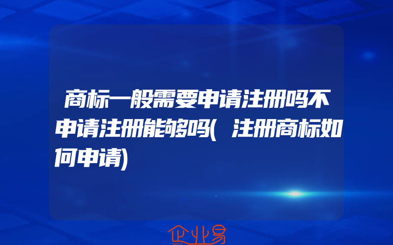 商标一般需要申请注册吗不申请注册能够吗(注册商标如何申请)