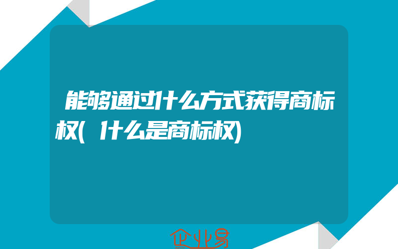 能够通过什么方式获得商标权(什么是商标权)