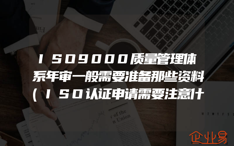 ISO9000质量管理体系年审一般需要准备那些资料(ISO认证申请需要注意什么)