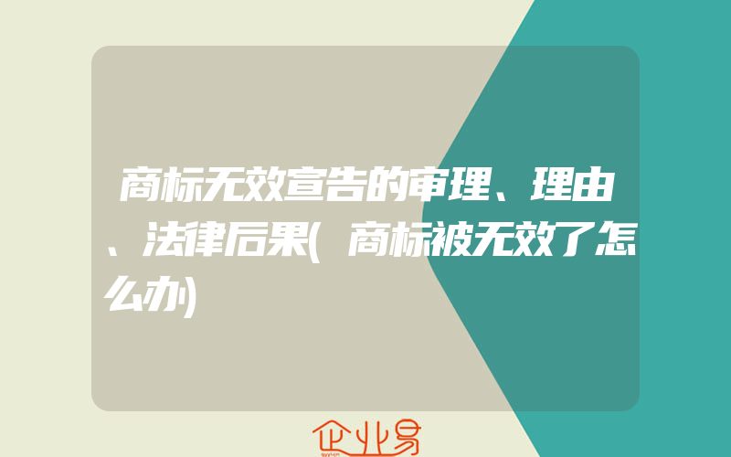 商标无效宣告的审理、理由、法律后果(商标被无效了怎么办)