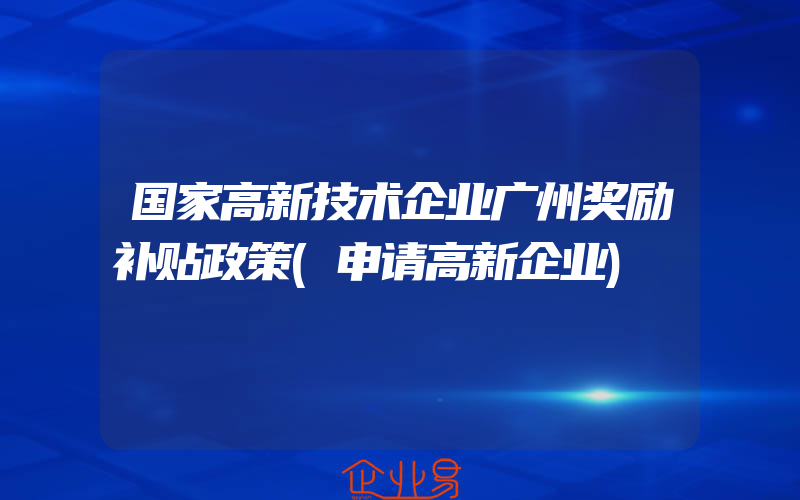 国家高新技术企业广州奖励补贴政策(申请高新企业)