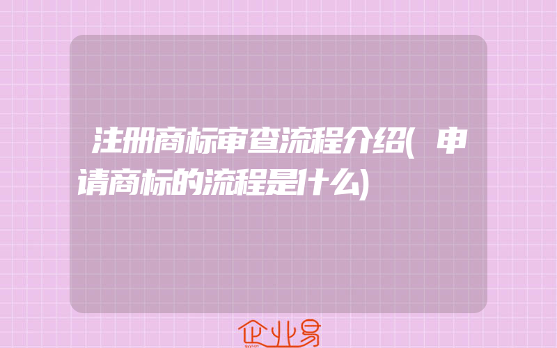 注册商标审查流程介绍(申请商标的流程是什么)