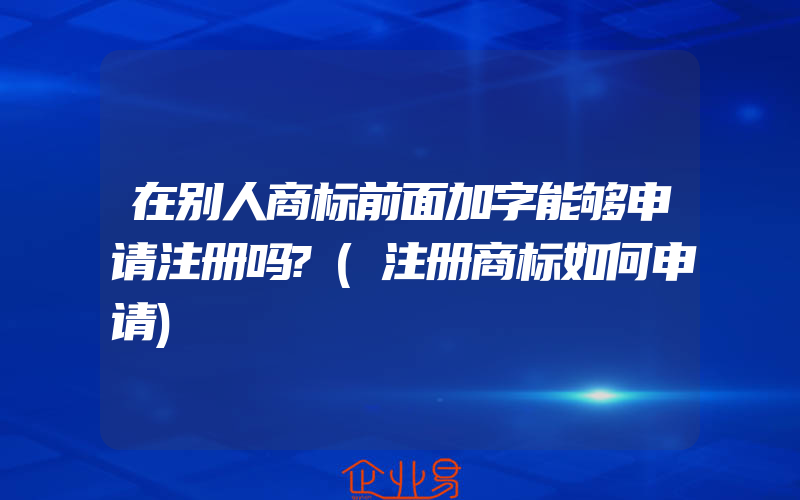 在别人商标前面加字能够申请注册吗?(注册商标如何申请)