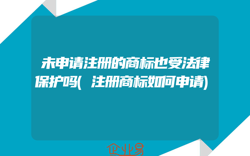 未申请注册的商标也受法律保护吗(注册商标如何申请)