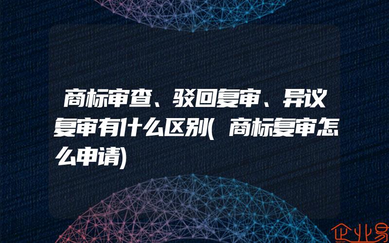 商标审查、驳回复审、异议复审有什么区别(商标复审怎么申请)