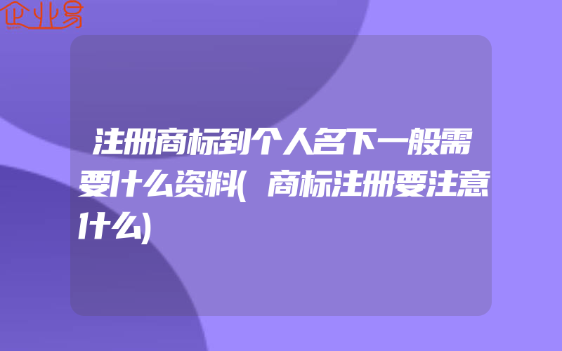 注册商标到个人名下一般需要什么资料(商标注册要注意什么)