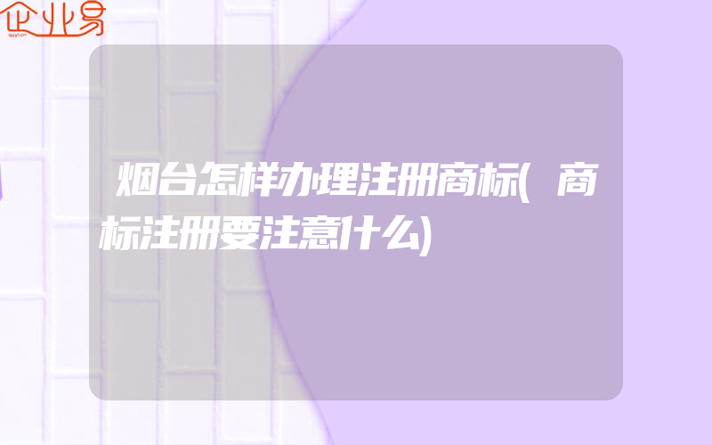 烟台怎样办理注册商标(商标注册要注意什么)