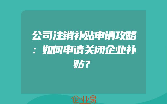 公司注销补贴申请攻略：如何申请关闭企业补贴？