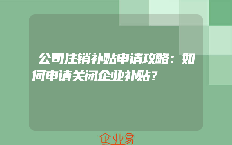 公司注销补贴申请攻略：如何申请关闭企业补贴？