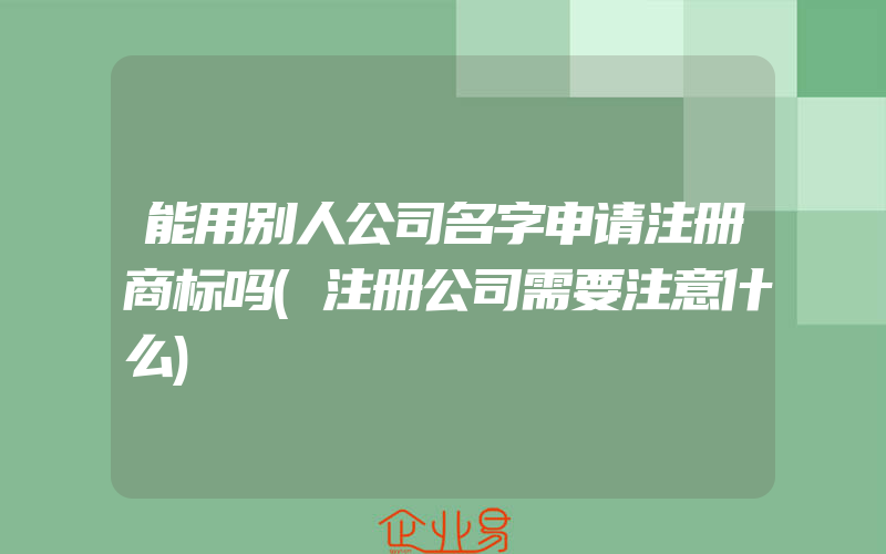 能用别人公司名字申请注册商标吗(注册公司需要注意什么)