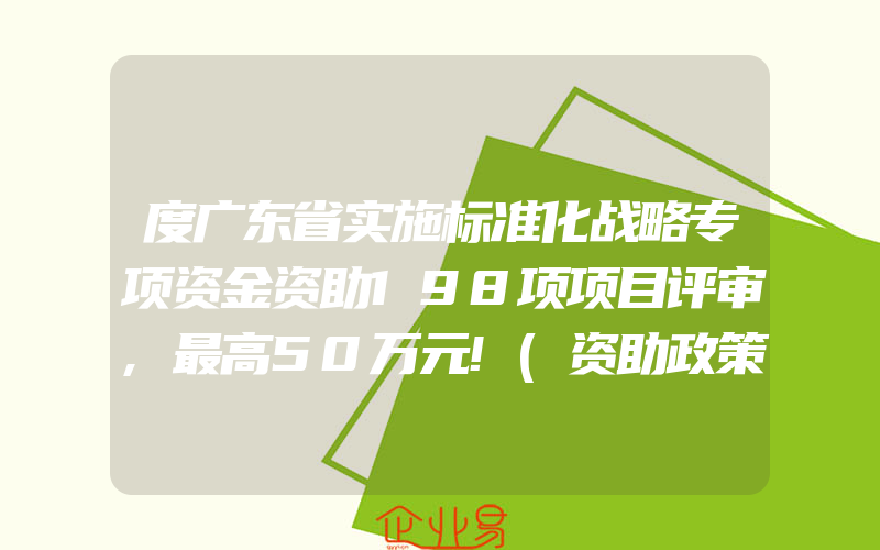 度广东省实施标准化战略专项资金资助198项项目评审,最高50万元!(资助政策介绍)