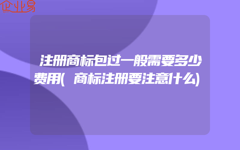 注册商标包过一般需要多少费用(商标注册要注意什么)