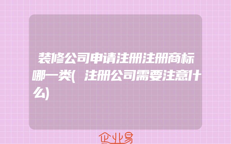 装修公司申请注册注册商标哪一类(注册公司需要注意什么)