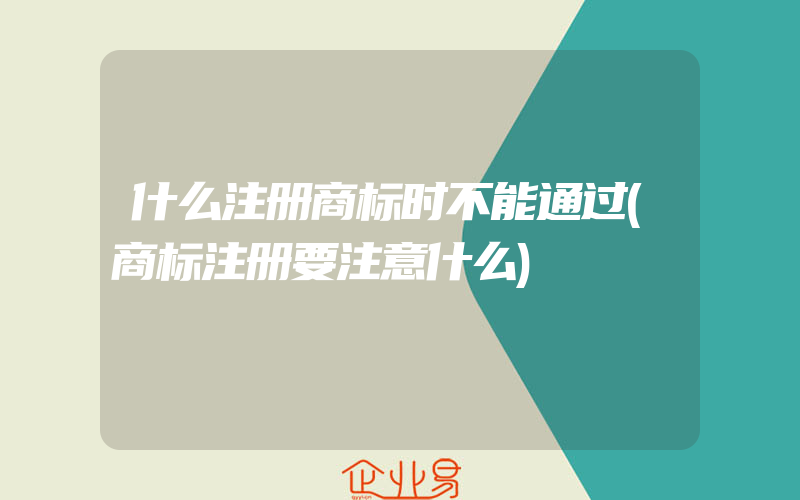 什么注册商标时不能通过(商标注册要注意什么)