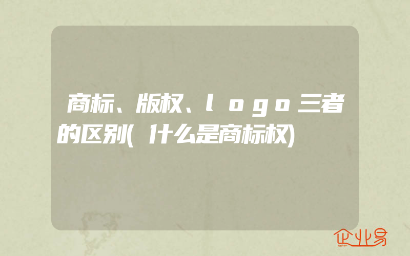 商标、版权、logo三者的区别(什么是商标权)