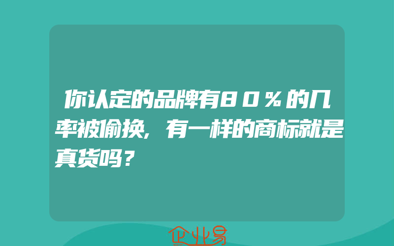 你认定的品牌有80%的几率被偷换,有一样的商标就是真货吗？