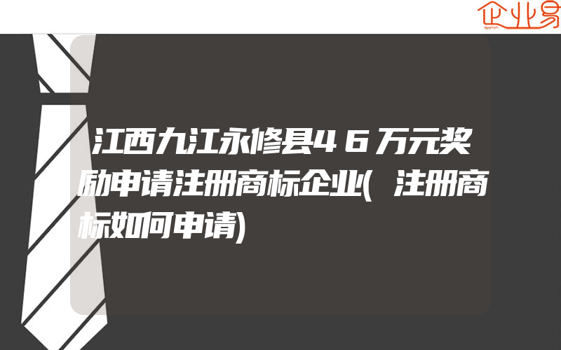 江西九江永修县46万元奖励申请注册商标企业(注册商标如何申请)