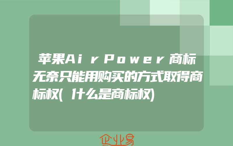 苹果AirPower商标无奈只能用购买的方式取得商标权(什么是商标权)