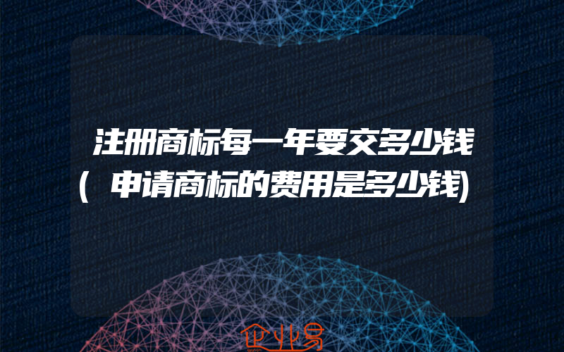 注册商标每一年要交多少钱(申请商标的费用是多少钱)