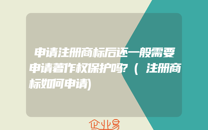 申请注册商标后还一般需要申请著作权保护吗?(注册商标如何申请)