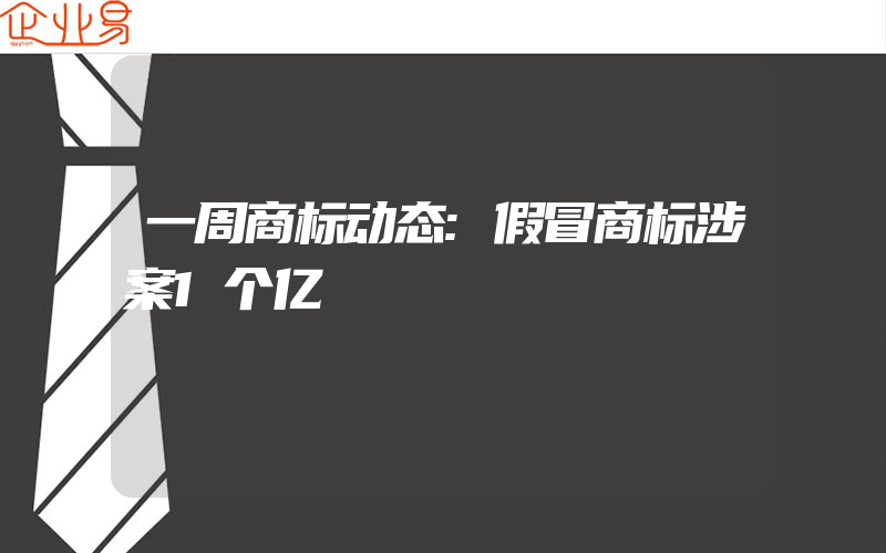 一周商标动态:假冒商标涉案1个亿