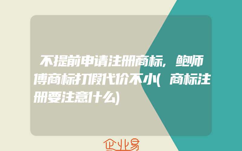 不提前申请注册商标,鲍师傅商标打假代价不小(商标注册要注意什么)