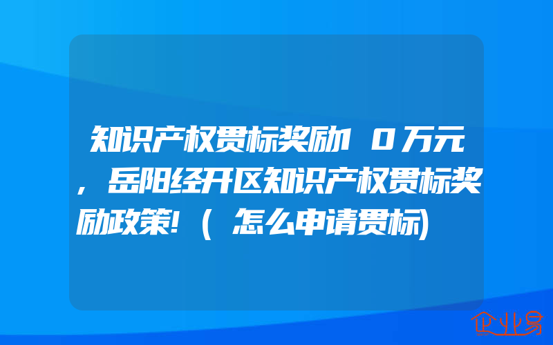 知识产权贯标奖励10万元,岳阳经开区知识产权贯标奖励政策!(怎么申请贯标)