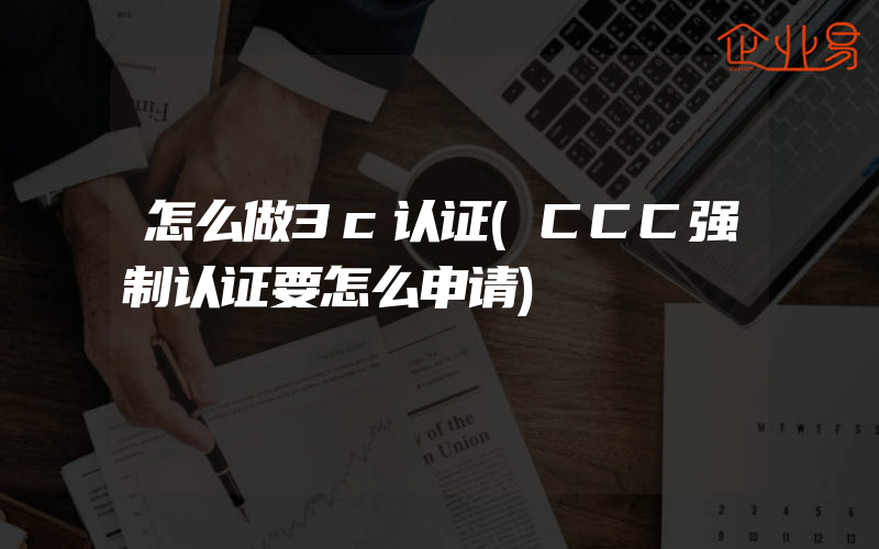 怎么做3c认证(CCC强制认证要怎么申请)