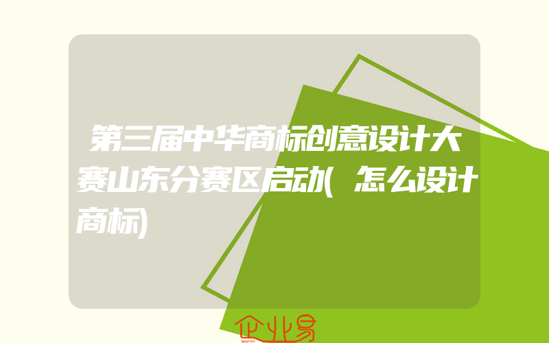 第三届中华商标创意设计大赛山东分赛区启动(怎么设计商标)