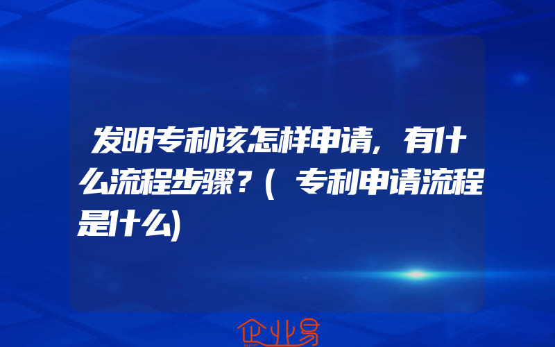 发明专利该怎样申请,有什么流程步骤？(专利申请流程是什么)