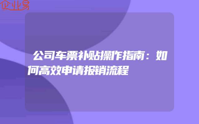 公司车票补贴操作指南：如何高效申请报销流程
