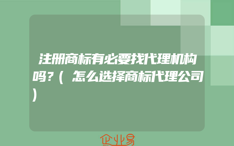 注册商标有必要找代理机构吗？(怎么选择商标代理公司)