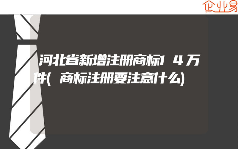 河北省新增注册商标14万件(商标注册要注意什么)