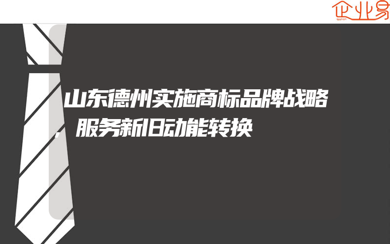 山东德州实施商标品牌战略,服务新旧动能转换