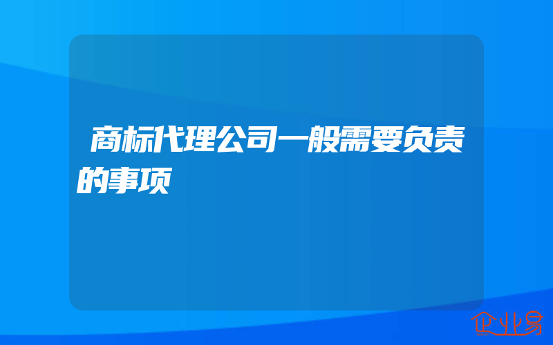 商标代理公司一般需要负责的事项