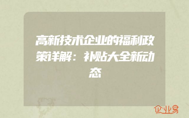 高新技术企业的福利政策详解：补贴大全新动态