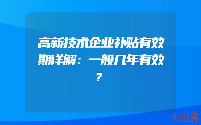 高新技术企业补贴有效期详解：一般几年有效？