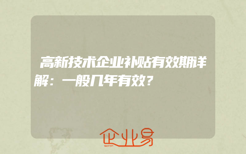 高新技术企业补贴有效期详解：一般几年有效？