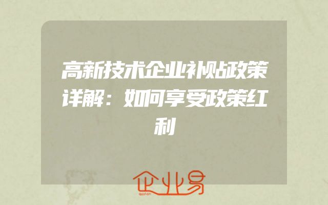 高新技术企业补贴政策详解：如何享受政策红利