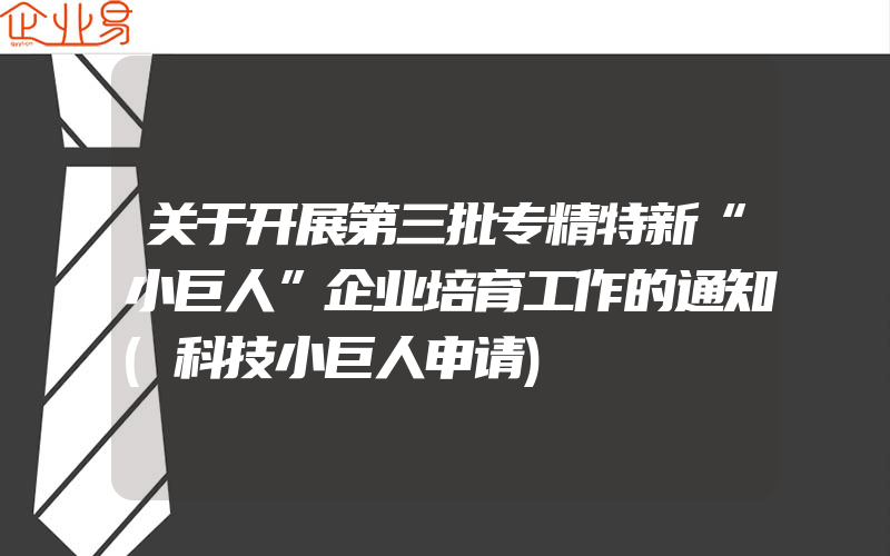 关于开展第三批专精特新“小巨人”企业培育工作的通知(科技小巨人申请)