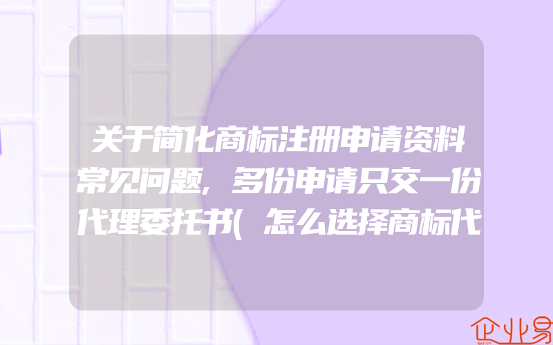 关于简化商标注册申请资料常见问题,多份申请只交一份代理委托书(怎么选择商标代理公司)