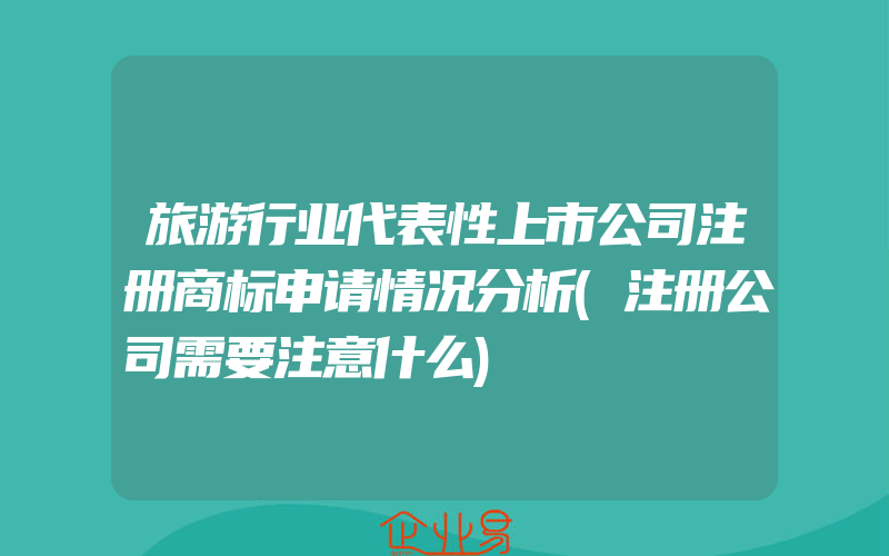 旅游行业代表性上市公司注册商标申请情况分析(注册公司需要注意什么)