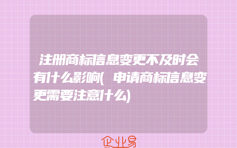 注册商标信息变更不及时会有什么影响(申请商标信息变更需要注意什么)