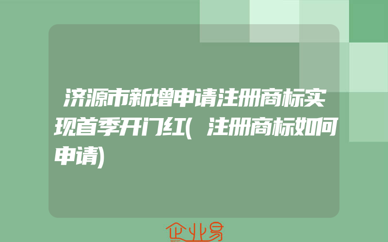 济源市新增申请注册商标实现首季开门红(注册商标如何申请)