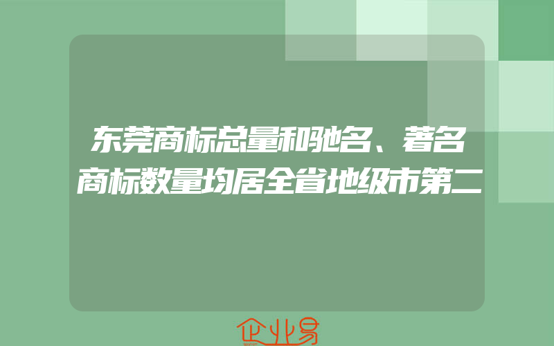 东莞商标总量和驰名、著名商标数量均居全省地级市第二