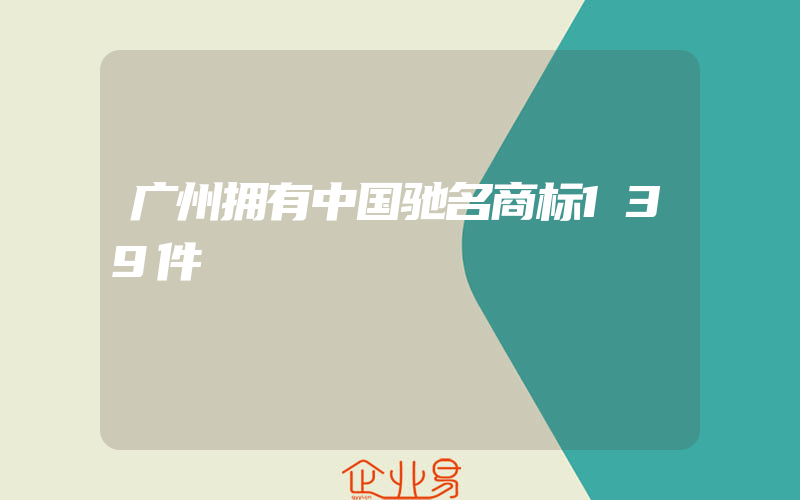 广州拥有中国驰名商标139件